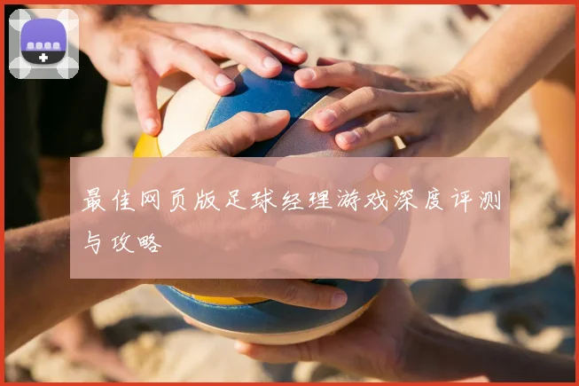 最佳网页版足球经理游戏深度评测与攻略