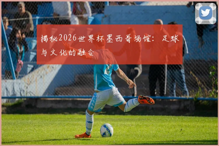 揭秘2026世界杯墨西哥场馆:足球与文化的融合