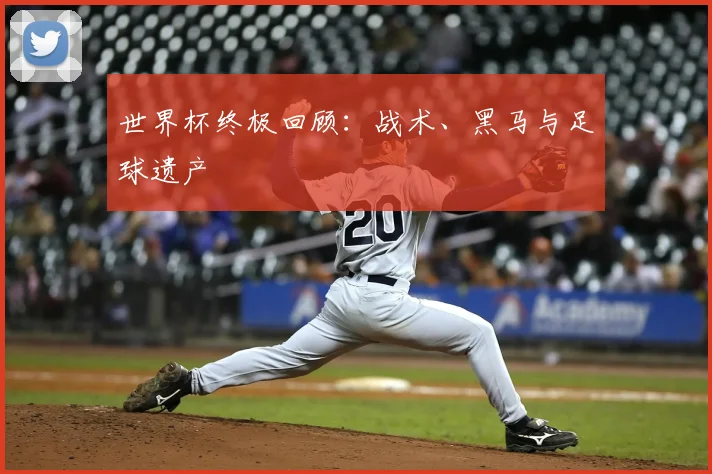 世界杯终极回顾：战术、黑马与足球遗产