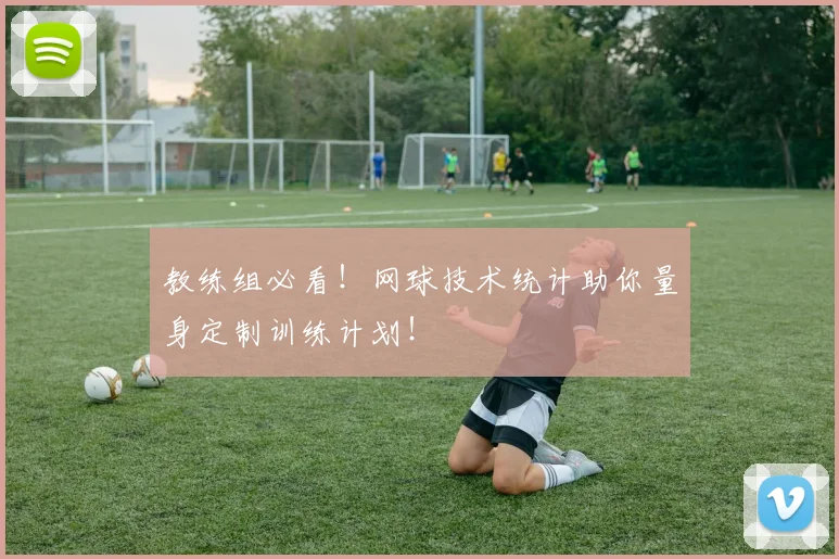 教练组必看！网球技术统计助你量身定制训练计划！