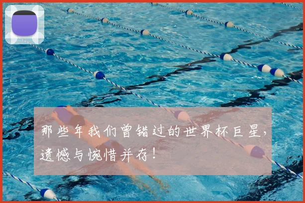 那些年我们曾错过的世界杯巨星，遗憾与惋惜并存！
