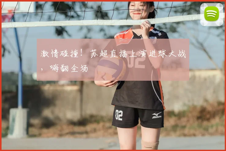 激情碰撞！苏超直播上演进球大战，嗨翻全场