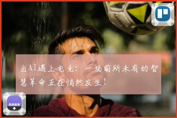 当AI遇上电竞：一场前所未有的智慧革命正在悄然发生！