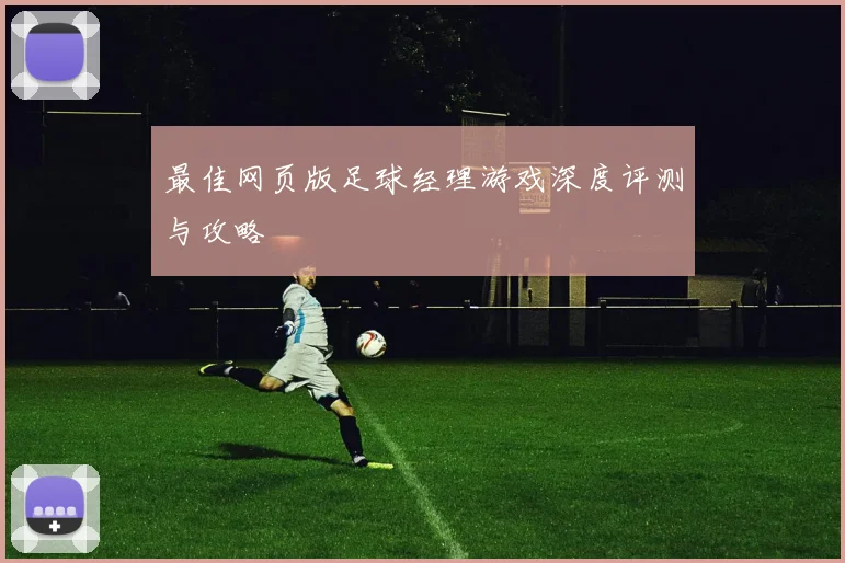 最佳网页版足球经理游戏深度评测与攻略