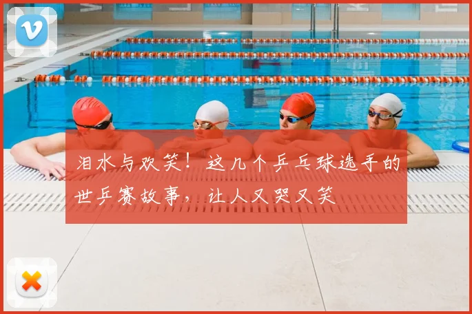 泪水与欢笑！这几个乒乓球选手的世乒赛故事，让人又哭又笑