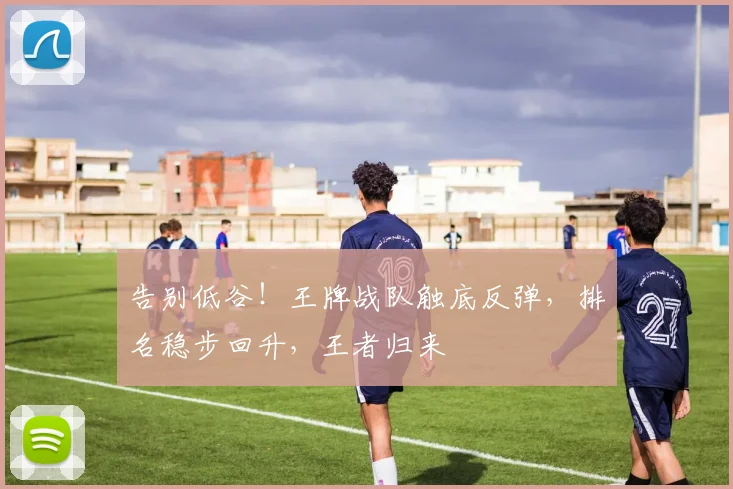 告别低谷！王牌战队触底反弹，排名稳步回升，王者归来