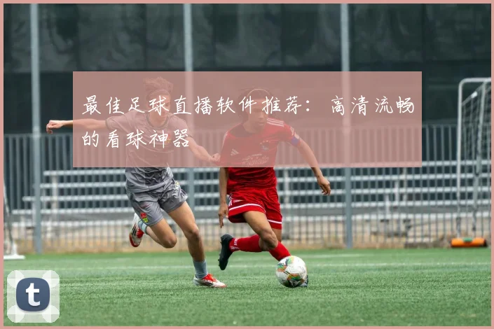 最佳足球直播软件推荐：高清流畅的看球神器