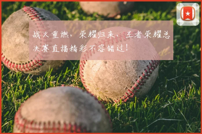 战火重燃，荣耀归来，王者荣耀总决赛直播精彩不容错过！