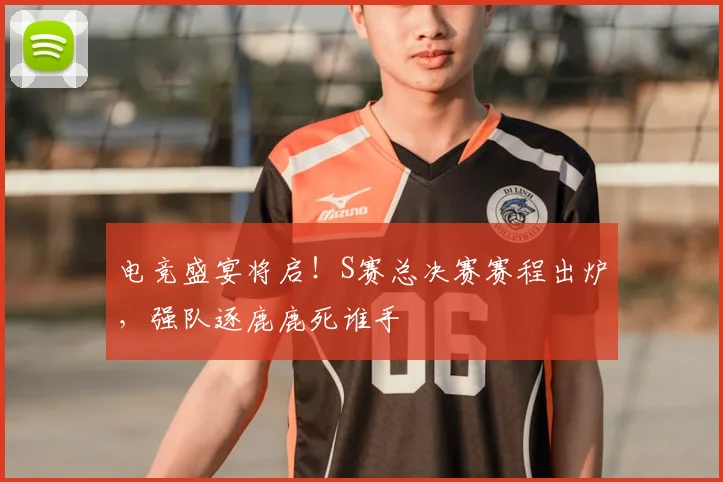 电竞盛宴将启！S赛总决赛赛程出炉，强队逐鹿鹿死谁手