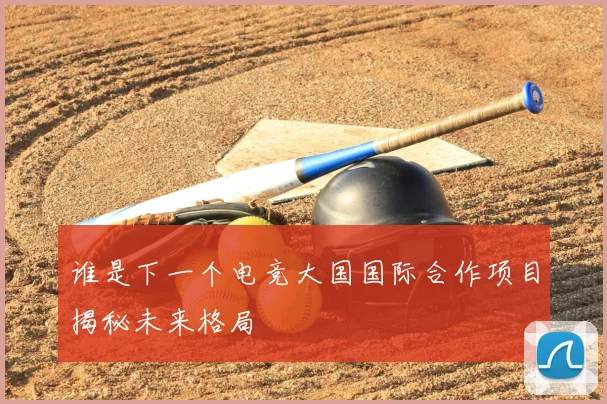谁是下一个电竞大国国际合作项目揭秘未来格局