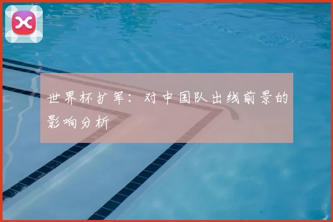 世界杯扩军：对中国队出线前景的影响分析
