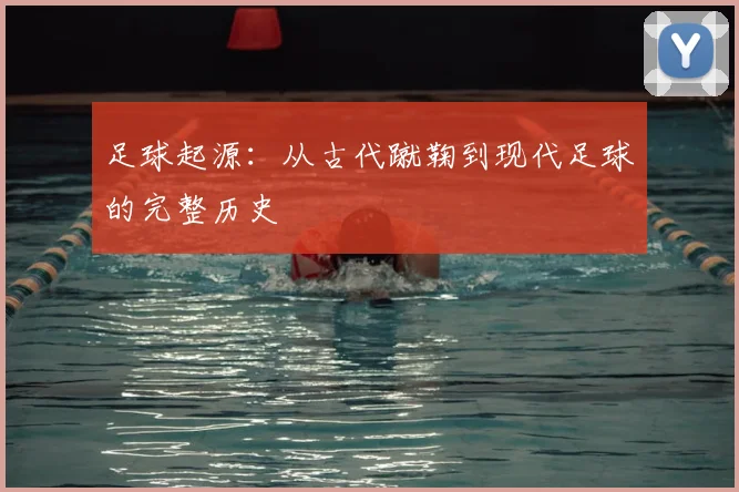 足球起源：从古代蹴鞠到现代足球的完整历史