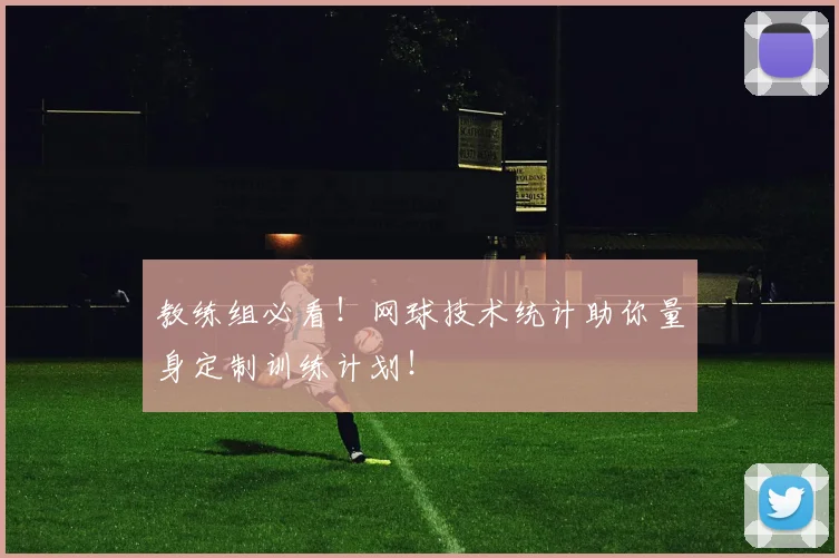 教练组必看！网球技术统计助你量身定制训练计划！