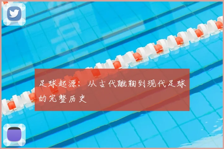 足球起源：从古代蹴鞠到现代足球的完整历史