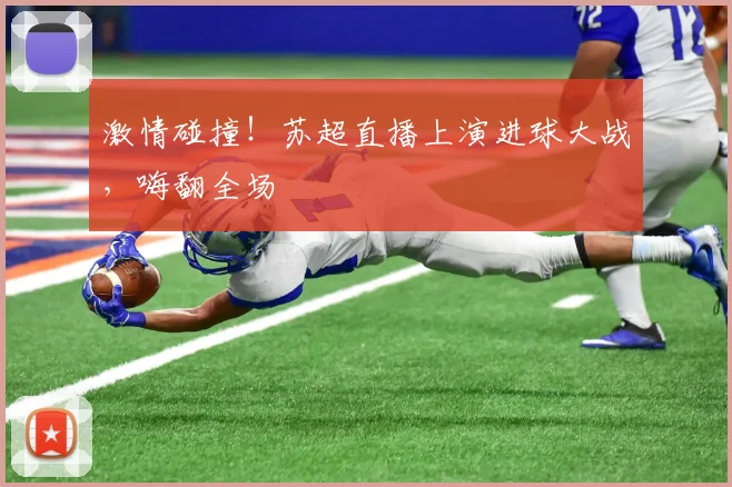 激情碰撞！苏超直播上演进球大战，嗨翻全场