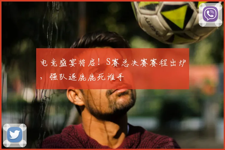 电竞盛宴将启！S赛总决赛赛程出炉，强队逐鹿鹿死谁手