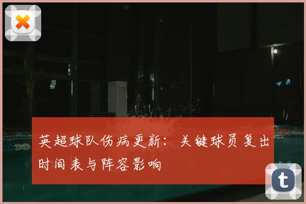 英超球队伤病更新:关键球员复出时间表与阵容影响