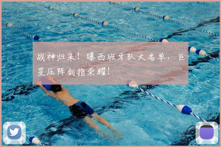 战神归来！曝西班牙队大名单，巨星压阵剑指荣耀！