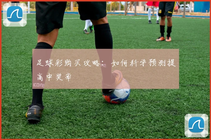 足球彩购买攻略：如何科学预测提高中奖率