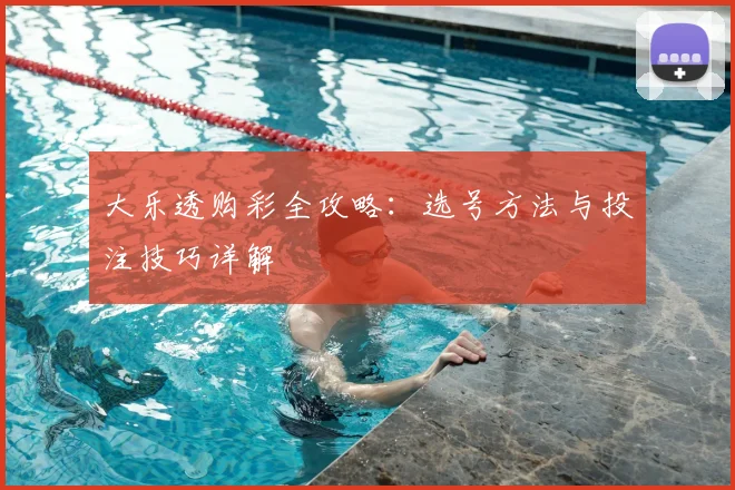 大乐透购彩全攻略：选号方法与投注技巧详解