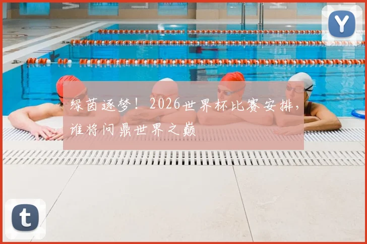 绿茵逐梦！2026世界杯比赛安排，谁将问鼎世界之巅