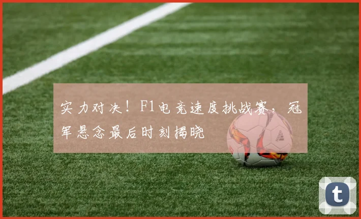 实力对决！F1电竞速度挑战赛，冠军悬念最后时刻揭晓