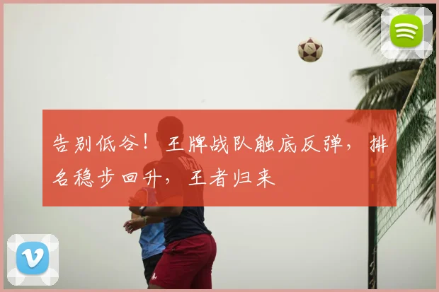 告别低谷！王牌战队触底反弹，排名稳步回升，王者归来