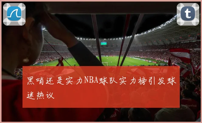 黑哨还是实力NBA球队实力榜引发球迷热议