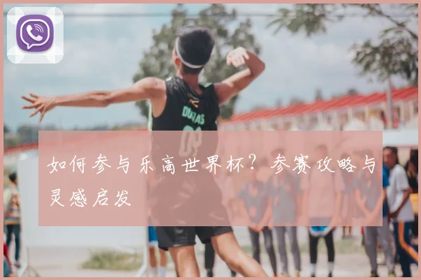 如何参与乐高世界杯?参赛攻略与灵感启发
