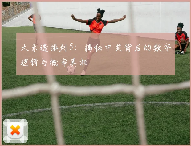 大乐透排列5：揭秘中奖背后的数字逻辑与概率真相