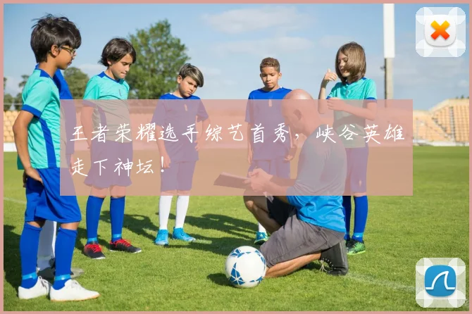 王者荣耀选手综艺首秀，峡谷英雄走下神坛！