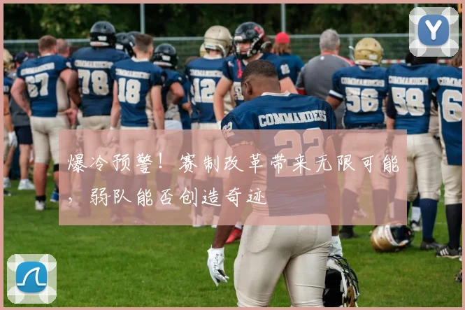 爆冷预警！赛制改革带来无限可能，弱队能否创造奇迹