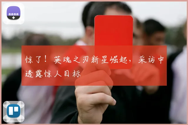 惊了！英魂之刃新星崛起，采访中透露惊人目标