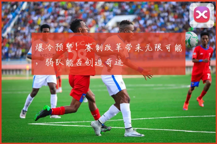 爆冷预警！赛制改革带来无限可能，弱队能否创造奇迹